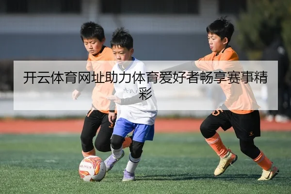 开云体育网址助力体育爱好者畅享赛事精彩
