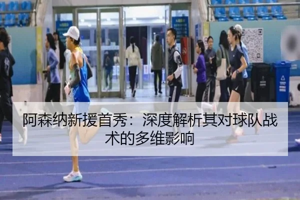 阿森纳新援首秀:深度解析其对球队战术的多维影响