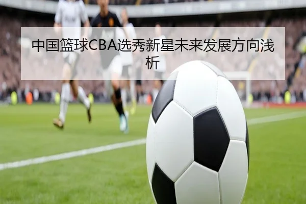 中国篮球CBA选秀新星未来发展方向浅析